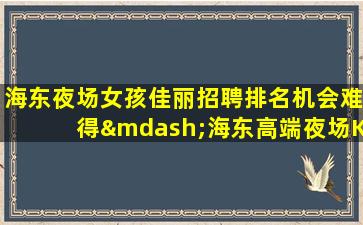 海东夜场女孩佳丽招聘排名机会难得—海东高端夜场KTV招聘高端场所环境好